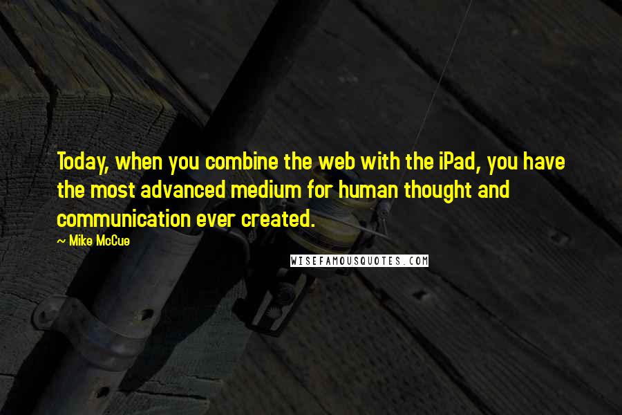 Mike McCue Quotes: Today, when you combine the web with the iPad, you have the most advanced medium for human thought and communication ever created.