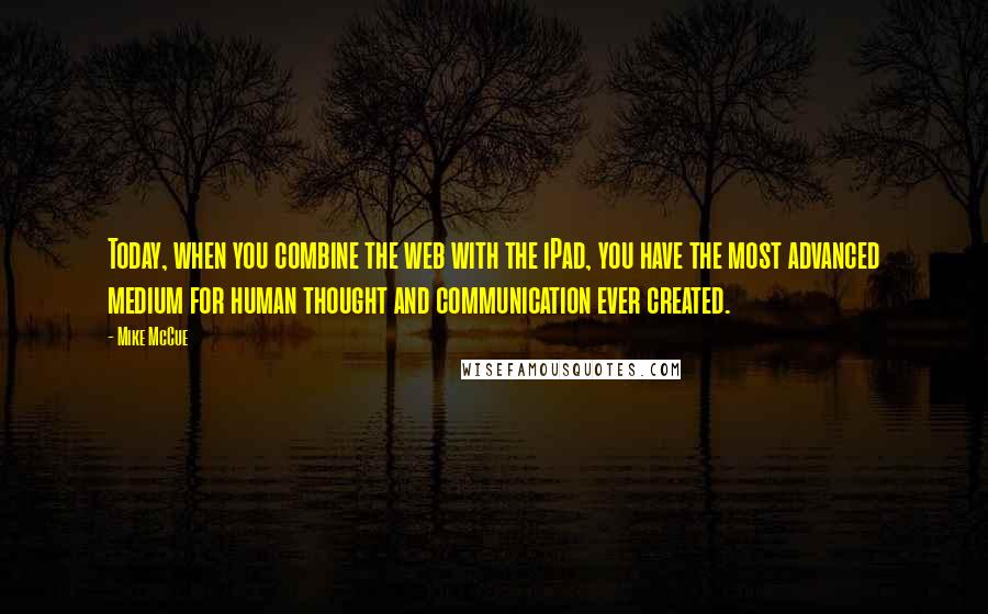 Mike McCue Quotes: Today, when you combine the web with the iPad, you have the most advanced medium for human thought and communication ever created.