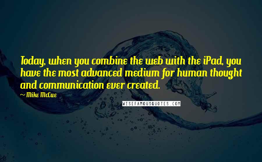 Mike McCue Quotes: Today, when you combine the web with the iPad, you have the most advanced medium for human thought and communication ever created.