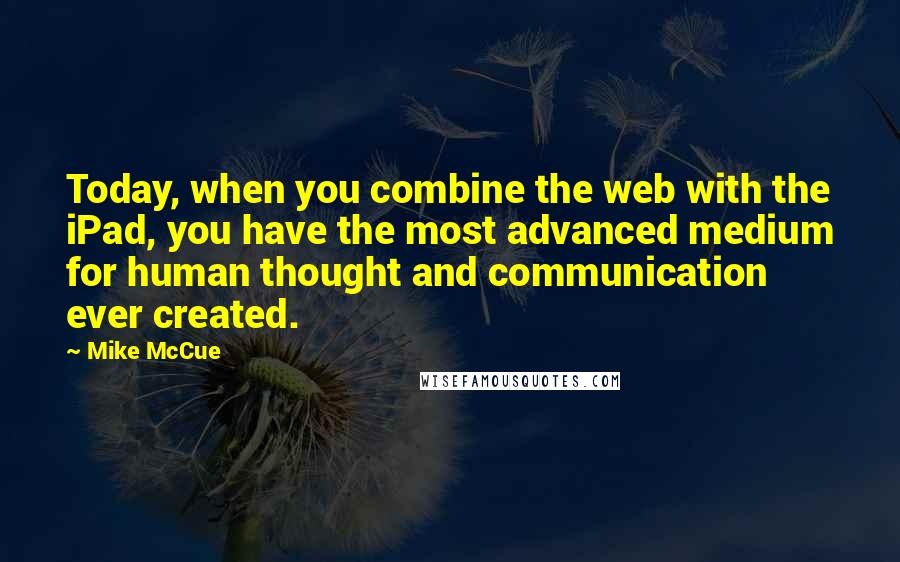 Mike McCue Quotes: Today, when you combine the web with the iPad, you have the most advanced medium for human thought and communication ever created.