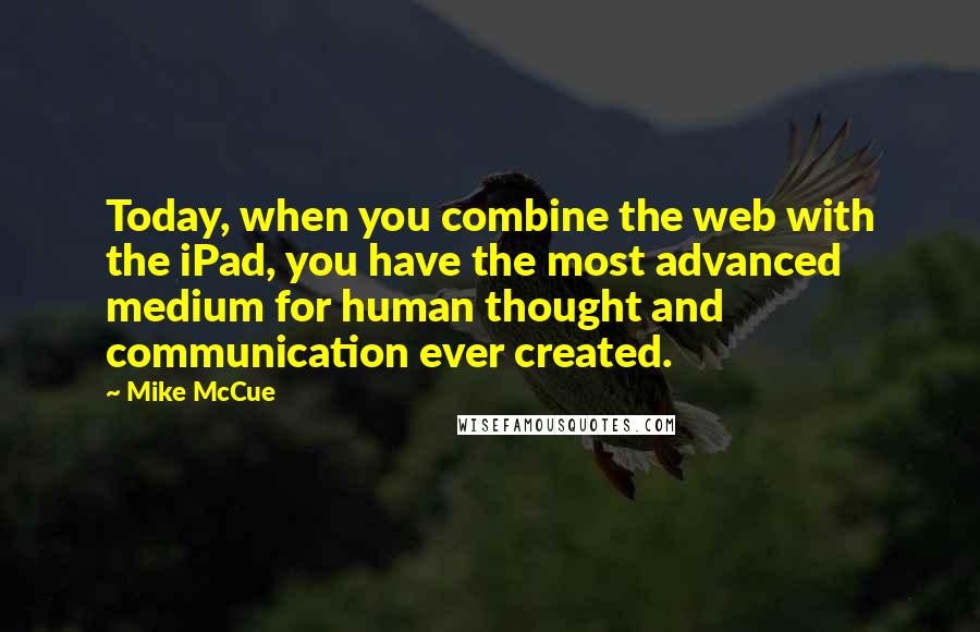 Mike McCue Quotes: Today, when you combine the web with the iPad, you have the most advanced medium for human thought and communication ever created.