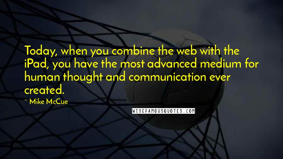 Mike McCue Quotes: Today, when you combine the web with the iPad, you have the most advanced medium for human thought and communication ever created.