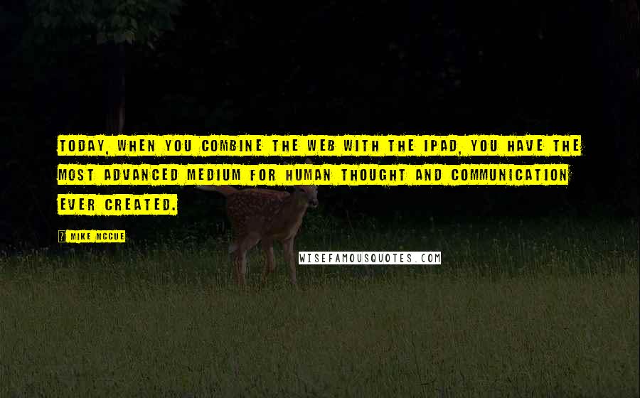 Mike McCue Quotes: Today, when you combine the web with the iPad, you have the most advanced medium for human thought and communication ever created.