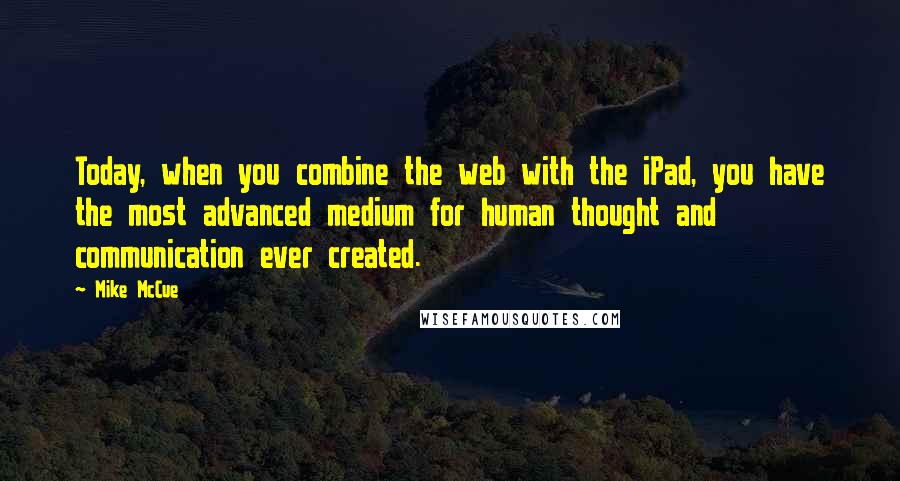 Mike McCue Quotes: Today, when you combine the web with the iPad, you have the most advanced medium for human thought and communication ever created.