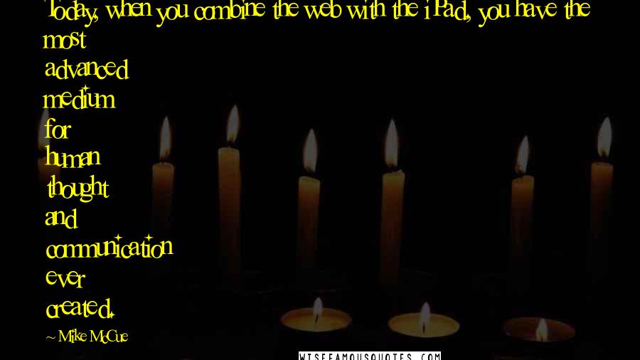 Mike McCue Quotes: Today, when you combine the web with the iPad, you have the most advanced medium for human thought and communication ever created.