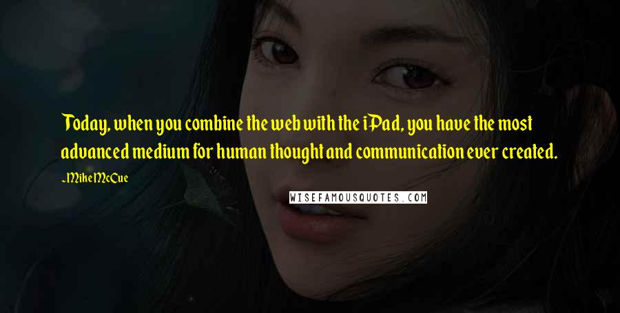 Mike McCue Quotes: Today, when you combine the web with the iPad, you have the most advanced medium for human thought and communication ever created.