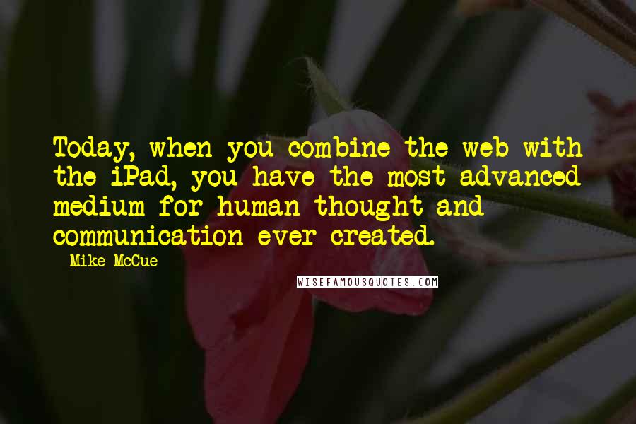 Mike McCue Quotes: Today, when you combine the web with the iPad, you have the most advanced medium for human thought and communication ever created.