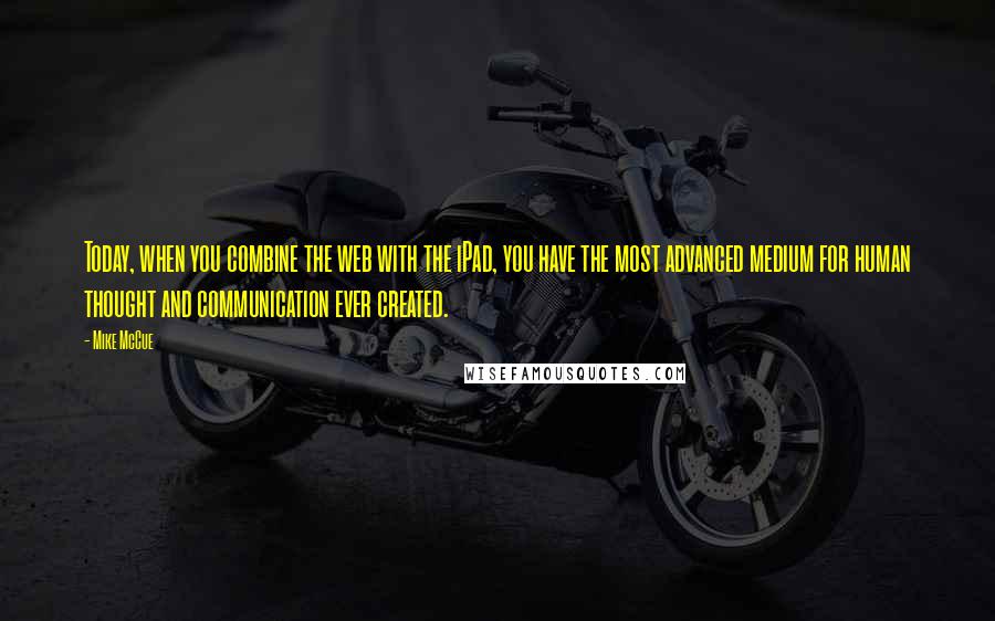 Mike McCue Quotes: Today, when you combine the web with the iPad, you have the most advanced medium for human thought and communication ever created.