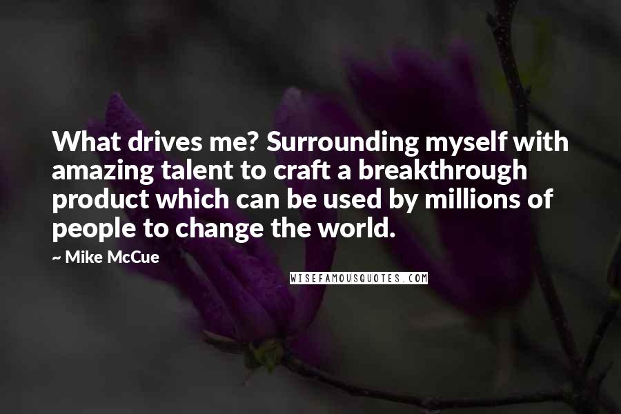 Mike McCue Quotes: What drives me? Surrounding myself with amazing talent to craft a breakthrough product which can be used by millions of people to change the world.