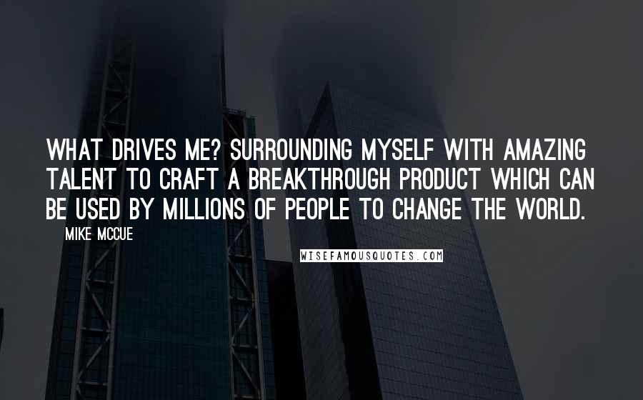 Mike McCue Quotes: What drives me? Surrounding myself with amazing talent to craft a breakthrough product which can be used by millions of people to change the world.