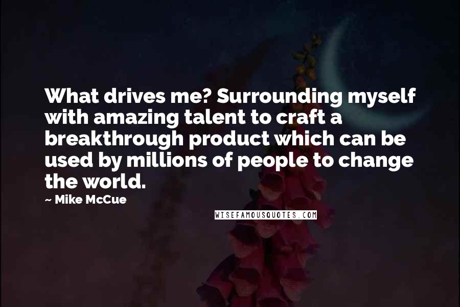 Mike McCue Quotes: What drives me? Surrounding myself with amazing talent to craft a breakthrough product which can be used by millions of people to change the world.
