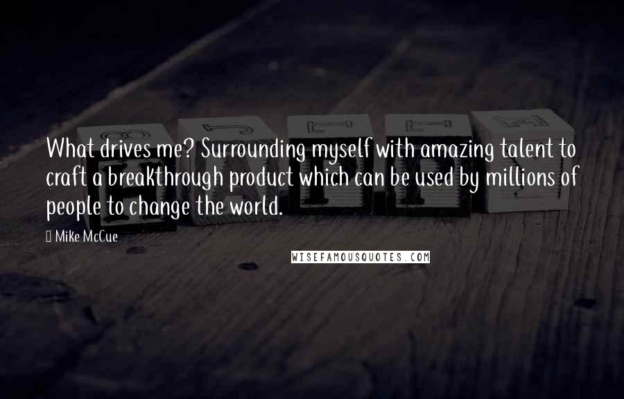 Mike McCue Quotes: What drives me? Surrounding myself with amazing talent to craft a breakthrough product which can be used by millions of people to change the world.