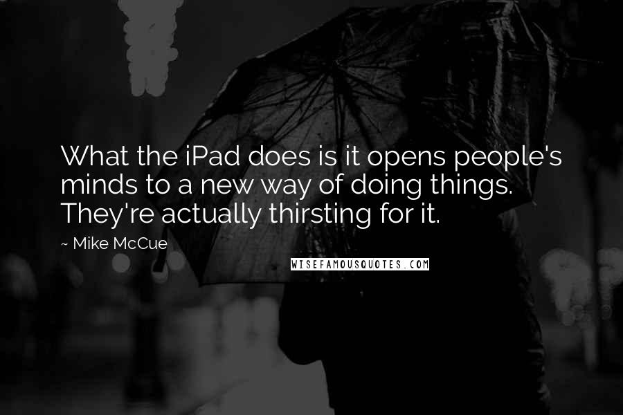 Mike McCue Quotes: What the iPad does is it opens people's minds to a new way of doing things. They're actually thirsting for it.