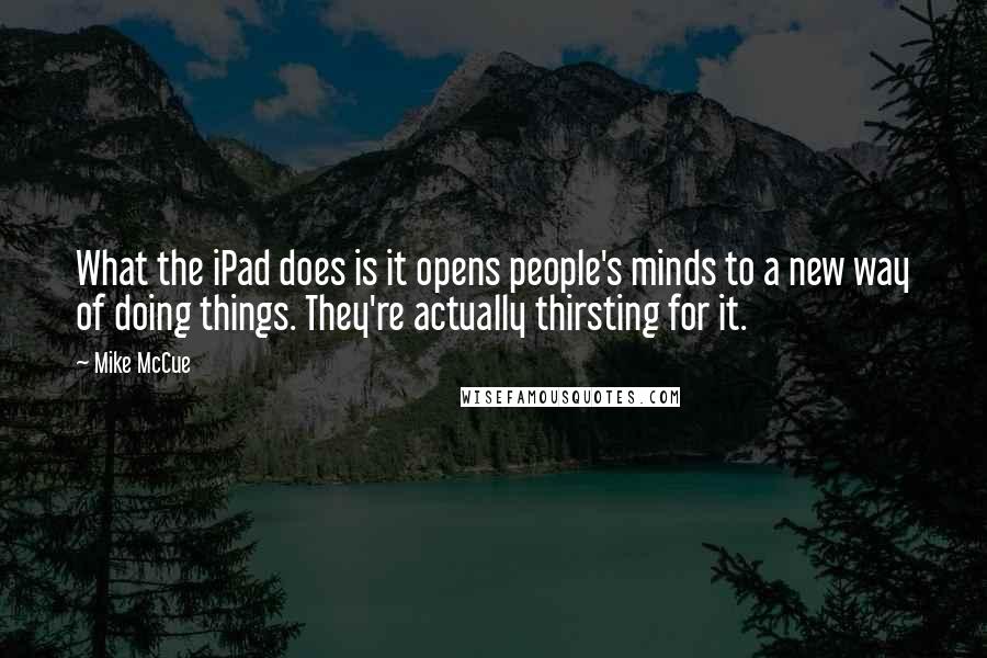 Mike McCue Quotes: What the iPad does is it opens people's minds to a new way of doing things. They're actually thirsting for it.