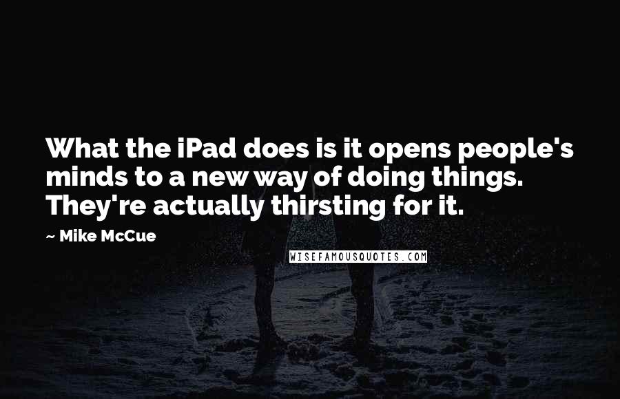 Mike McCue Quotes: What the iPad does is it opens people's minds to a new way of doing things. They're actually thirsting for it.