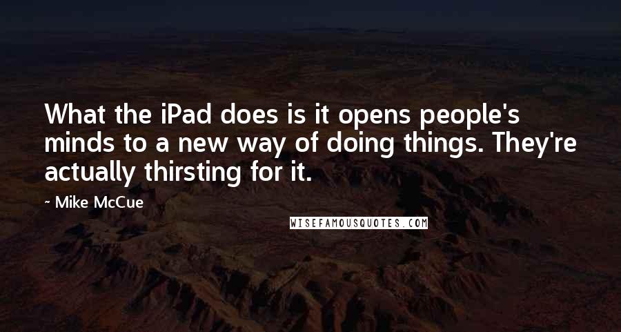 Mike McCue Quotes: What the iPad does is it opens people's minds to a new way of doing things. They're actually thirsting for it.