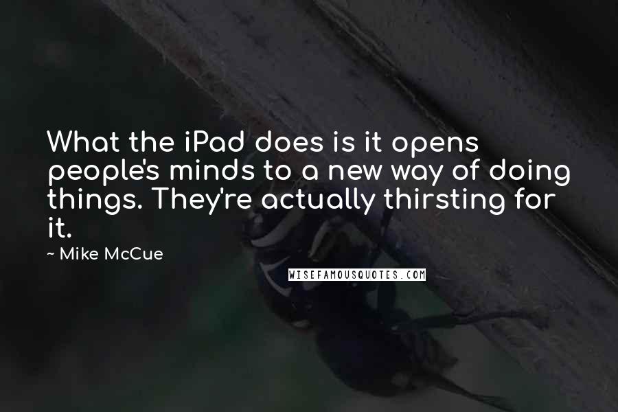 Mike McCue Quotes: What the iPad does is it opens people's minds to a new way of doing things. They're actually thirsting for it.