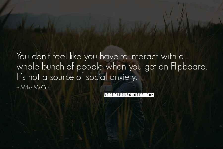 Mike McCue Quotes: You don't feel like you have to interact with a whole bunch of people when you get on Flipboard. It's not a source of social anxiety.