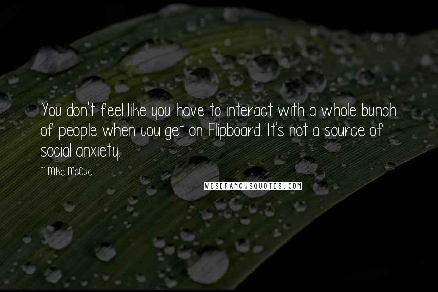 Mike McCue Quotes: You don't feel like you have to interact with a whole bunch of people when you get on Flipboard. It's not a source of social anxiety.