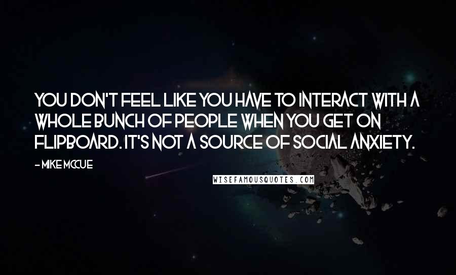 Mike McCue Quotes: You don't feel like you have to interact with a whole bunch of people when you get on Flipboard. It's not a source of social anxiety.