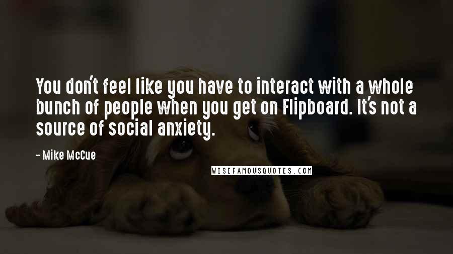 Mike McCue Quotes: You don't feel like you have to interact with a whole bunch of people when you get on Flipboard. It's not a source of social anxiety.