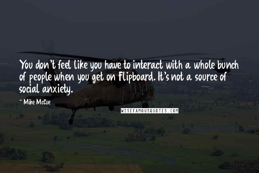 Mike McCue Quotes: You don't feel like you have to interact with a whole bunch of people when you get on Flipboard. It's not a source of social anxiety.