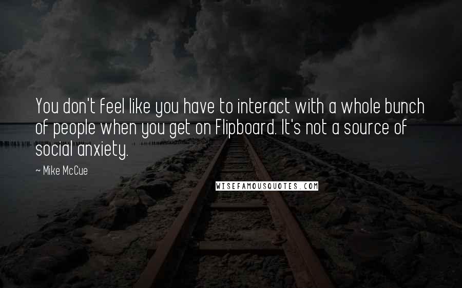 Mike McCue Quotes: You don't feel like you have to interact with a whole bunch of people when you get on Flipboard. It's not a source of social anxiety.