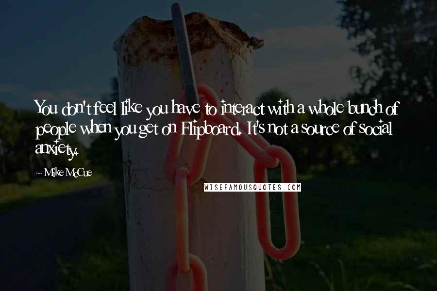 Mike McCue Quotes: You don't feel like you have to interact with a whole bunch of people when you get on Flipboard. It's not a source of social anxiety.