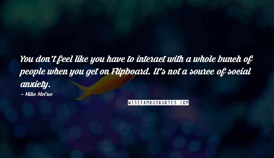 Mike McCue Quotes: You don't feel like you have to interact with a whole bunch of people when you get on Flipboard. It's not a source of social anxiety.