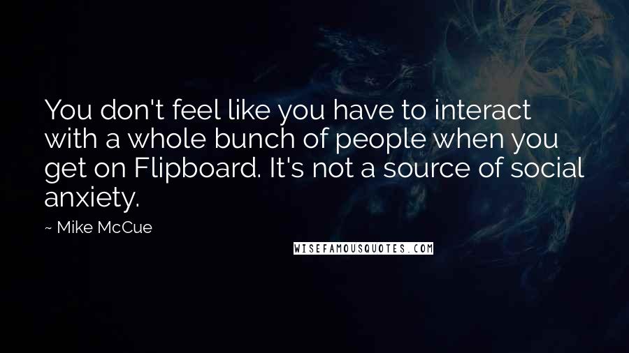 Mike McCue Quotes: You don't feel like you have to interact with a whole bunch of people when you get on Flipboard. It's not a source of social anxiety.