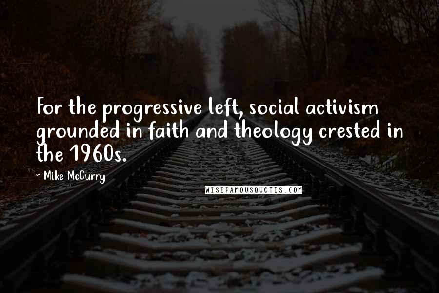 Mike McCurry Quotes: For the progressive left, social activism grounded in faith and theology crested in the 1960s.