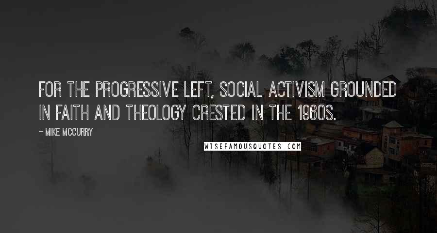 Mike McCurry Quotes: For the progressive left, social activism grounded in faith and theology crested in the 1960s.