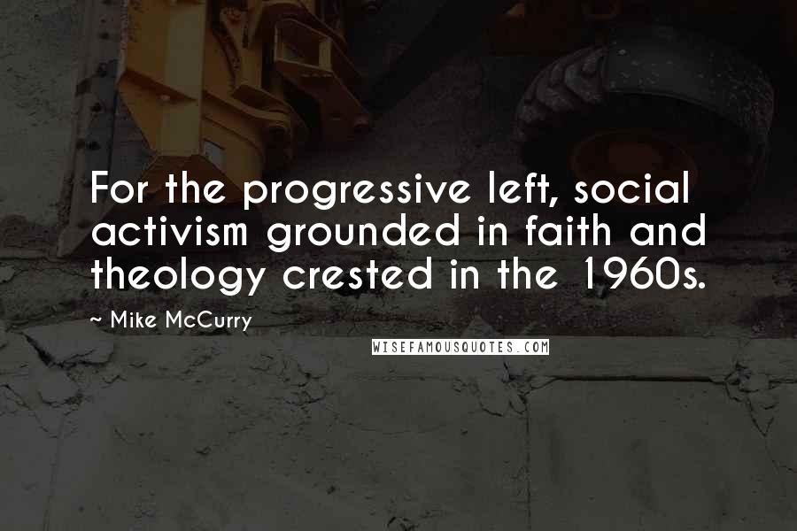 Mike McCurry Quotes: For the progressive left, social activism grounded in faith and theology crested in the 1960s.
