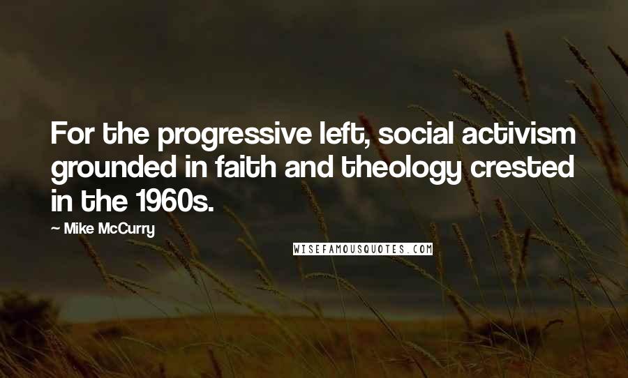 Mike McCurry Quotes: For the progressive left, social activism grounded in faith and theology crested in the 1960s.