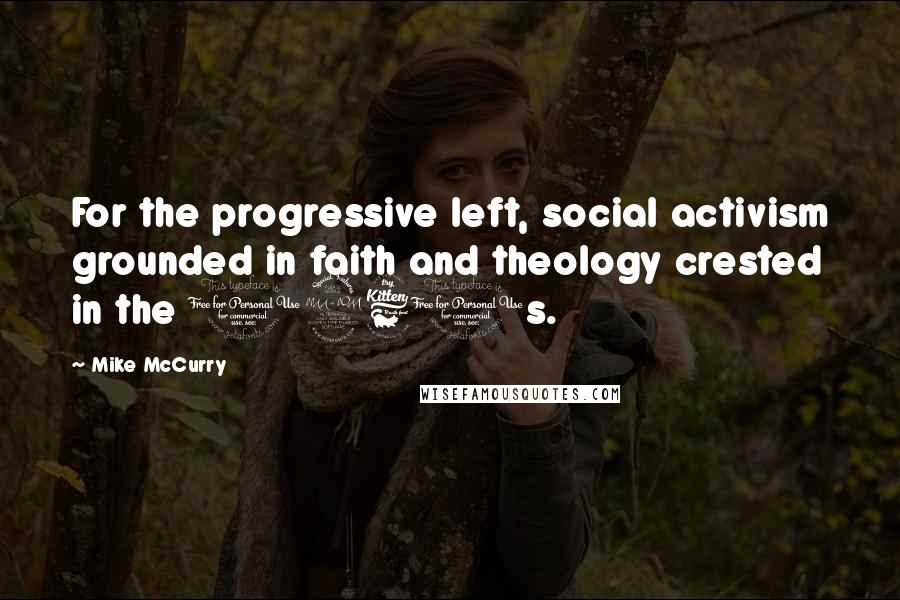 Mike McCurry Quotes: For the progressive left, social activism grounded in faith and theology crested in the 1960s.