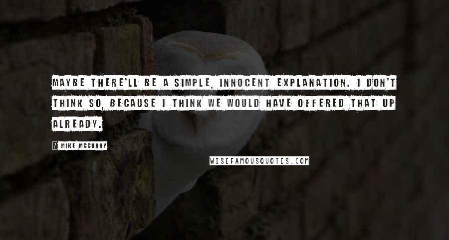 Mike McCurry Quotes: Maybe there'll be a simple, innocent explanation. I don't think so, because I think we would have offered that up already.