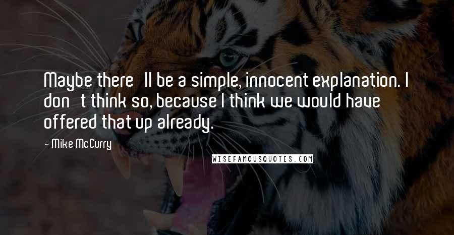 Mike McCurry Quotes: Maybe there'll be a simple, innocent explanation. I don't think so, because I think we would have offered that up already.