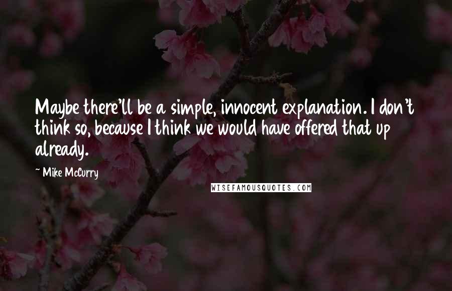 Mike McCurry Quotes: Maybe there'll be a simple, innocent explanation. I don't think so, because I think we would have offered that up already.