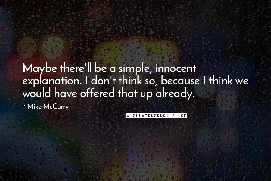 Mike McCurry Quotes: Maybe there'll be a simple, innocent explanation. I don't think so, because I think we would have offered that up already.