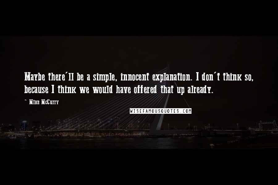 Mike McCurry Quotes: Maybe there'll be a simple, innocent explanation. I don't think so, because I think we would have offered that up already.