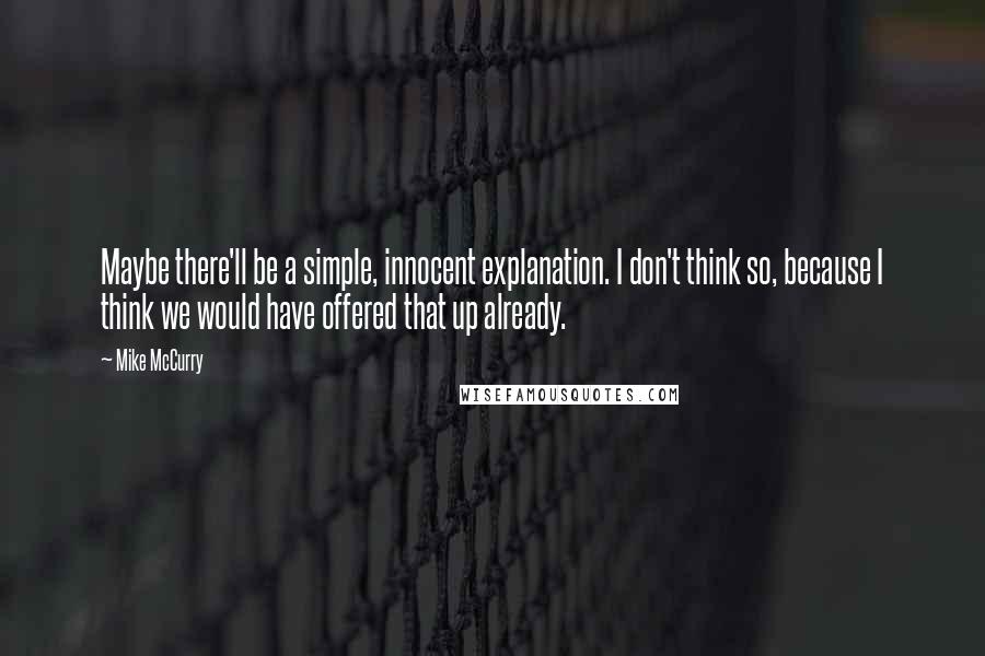 Mike McCurry Quotes: Maybe there'll be a simple, innocent explanation. I don't think so, because I think we would have offered that up already.