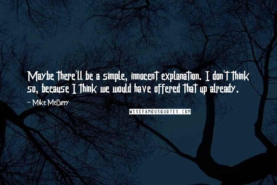 Mike McCurry Quotes: Maybe there'll be a simple, innocent explanation. I don't think so, because I think we would have offered that up already.