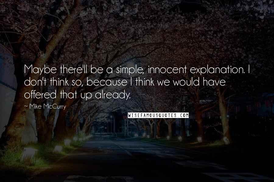 Mike McCurry Quotes: Maybe there'll be a simple, innocent explanation. I don't think so, because I think we would have offered that up already.