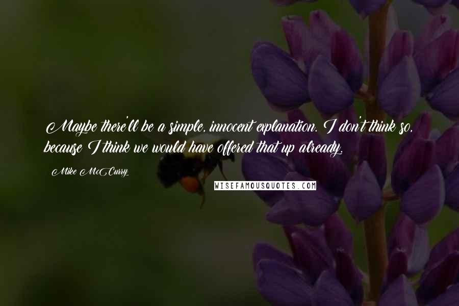 Mike McCurry Quotes: Maybe there'll be a simple, innocent explanation. I don't think so, because I think we would have offered that up already.