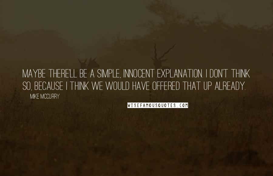 Mike McCurry Quotes: Maybe there'll be a simple, innocent explanation. I don't think so, because I think we would have offered that up already.