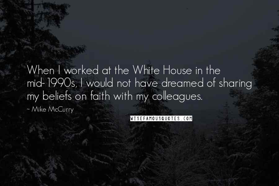 Mike McCurry Quotes: When I worked at the White House in the mid-1990s, I would not have dreamed of sharing my beliefs on faith with my colleagues.