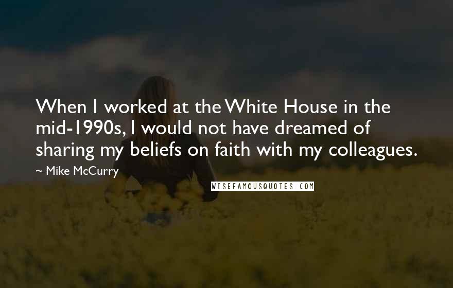 Mike McCurry Quotes: When I worked at the White House in the mid-1990s, I would not have dreamed of sharing my beliefs on faith with my colleagues.