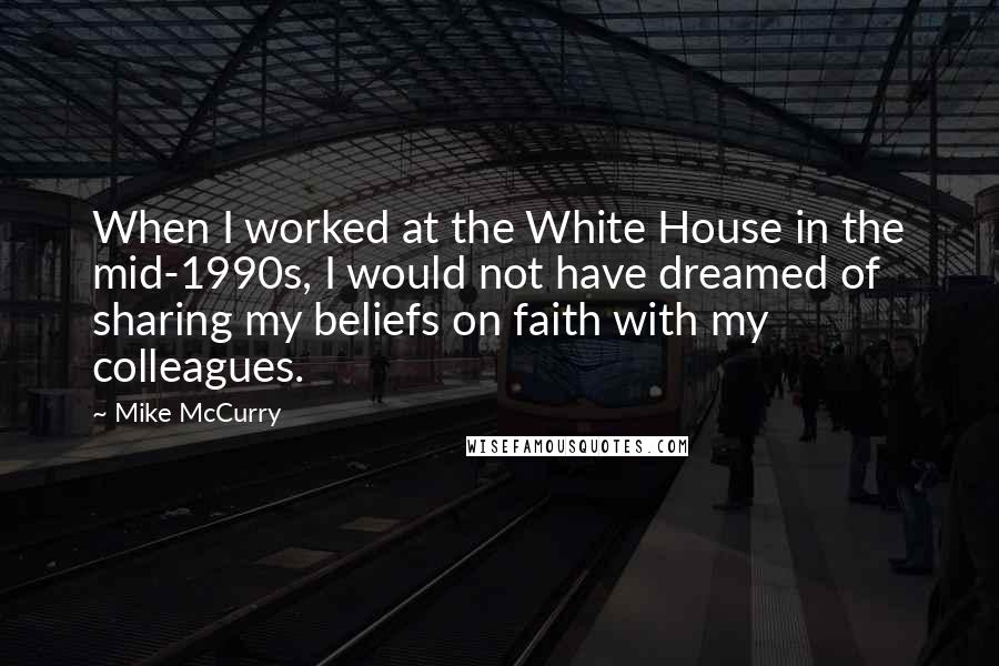 Mike McCurry Quotes: When I worked at the White House in the mid-1990s, I would not have dreamed of sharing my beliefs on faith with my colleagues.
