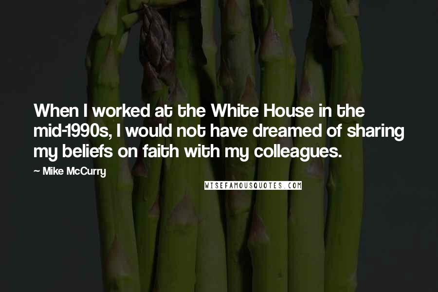 Mike McCurry Quotes: When I worked at the White House in the mid-1990s, I would not have dreamed of sharing my beliefs on faith with my colleagues.