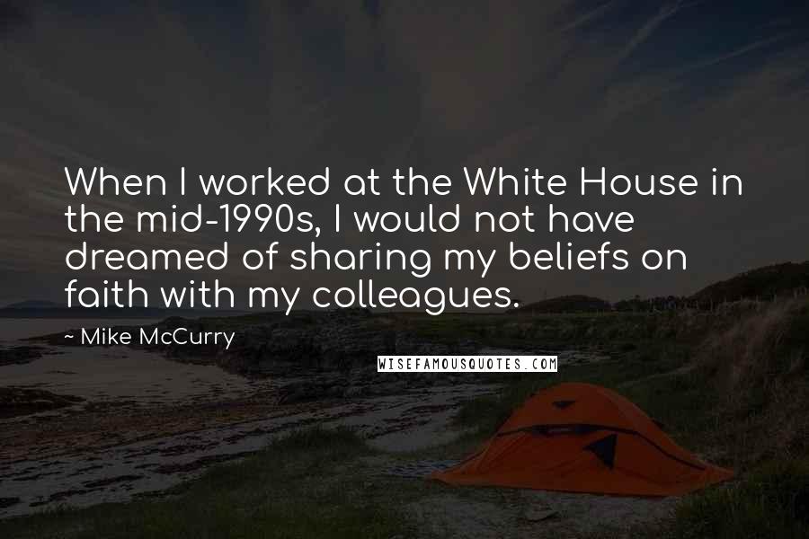 Mike McCurry Quotes: When I worked at the White House in the mid-1990s, I would not have dreamed of sharing my beliefs on faith with my colleagues.